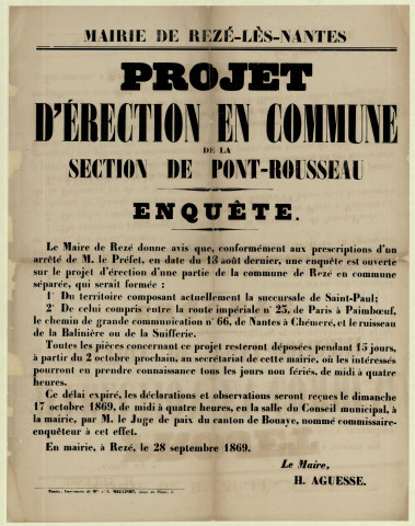 Projet d'érection de la succursale Saint-Paul (Pont-Rousseau) en commune séparée. - Correspondance du préfet de Loire-Inférieure adressée au maire de Rezé. Nomination du juge de paix du canton de Bouaye, commissaire-enquêteur ; déroulement de la procédure d'enquête de commodo ; création d'une commission syndicale chargée de donner un avis sur le projet ; abornement des territoires de toutes les communes du département. Avis du maire de Rezé sur louverture dune enquête sur le projet dérection dune partie de la commune de Rezé en commune séparée. Avis de réunion publique à Pont-Rousseau et d'élection des membres de la commission syndicale. Commission syndicale de Pont-Rousseau - Saint-Paul (élections des membres puis du président de la commission syndicale). Correspondance de B. Chupiet, membre puis président de la commission syndicale de Pont-Rousseau, adressée au maire de Rezé. Rapports de MM Chupiet, juge de paix du canton de Bouaye et commissaire-enquêteur, et Chenantais, commissaire-enquêteur. Protestation de Frédéric Guichard-Chauvelon, habitant de Chantenay, propriétaire à Rezé, contre le projet d'érection de Pont-Rousseau en commune séparée de Rezé : Correspondance ; extraits des registres des arrêtés préfectoraux ; affiches ; procès-verbaux d'élection ; rapport d'enquête, affiche ; pétition.