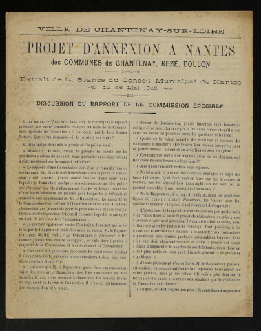 Projet d'annexion des communes de Chantenay, Doulon et Rezé à Nantes : rapport présenté au conseil municipal de Nantes par M. Caillard au nom de la commission spéciale, pétition, résultats des enquêtes pour Rezé (2 ex.) et Doulon, extraits des délibérations du conseil municipal de Nantes du 26 mai et du 27 juillet 1905, examen du budget et du tableau des dettes des quatre communes réunies présenté par la villes de Nantes, rapport présenté au Conseil général par la commission départementale, correspondance